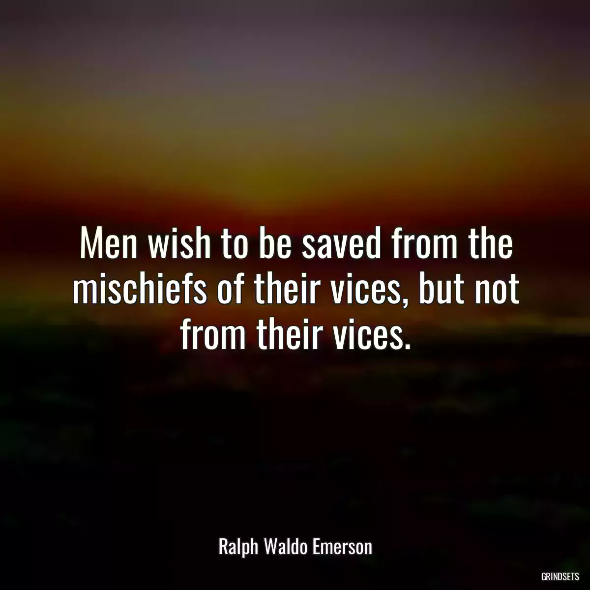 Men wish to be saved from the mischiefs of their vices, but not from their vices.