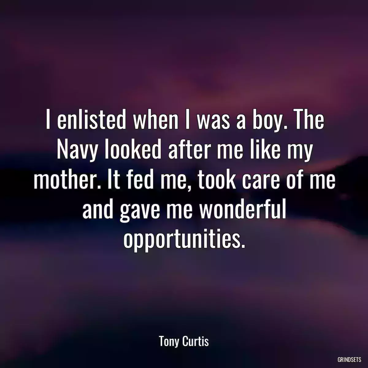 I enlisted when I was a boy. The Navy looked after me like my mother. It fed me, took care of me and gave me wonderful opportunities.