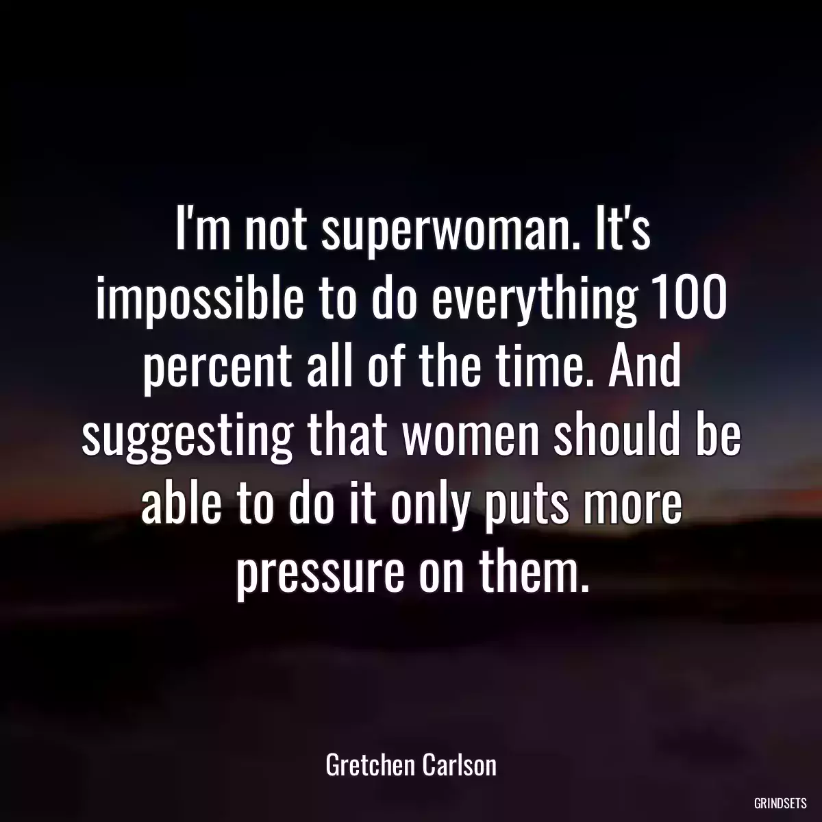 I\'m not superwoman. It\'s impossible to do everything 100 percent all of the time. And suggesting that women should be able to do it only puts more pressure on them.