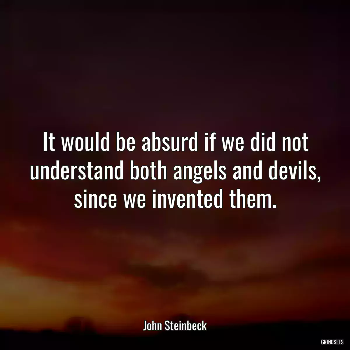 It would be absurd if we did not understand both angels and devils, since we invented them.