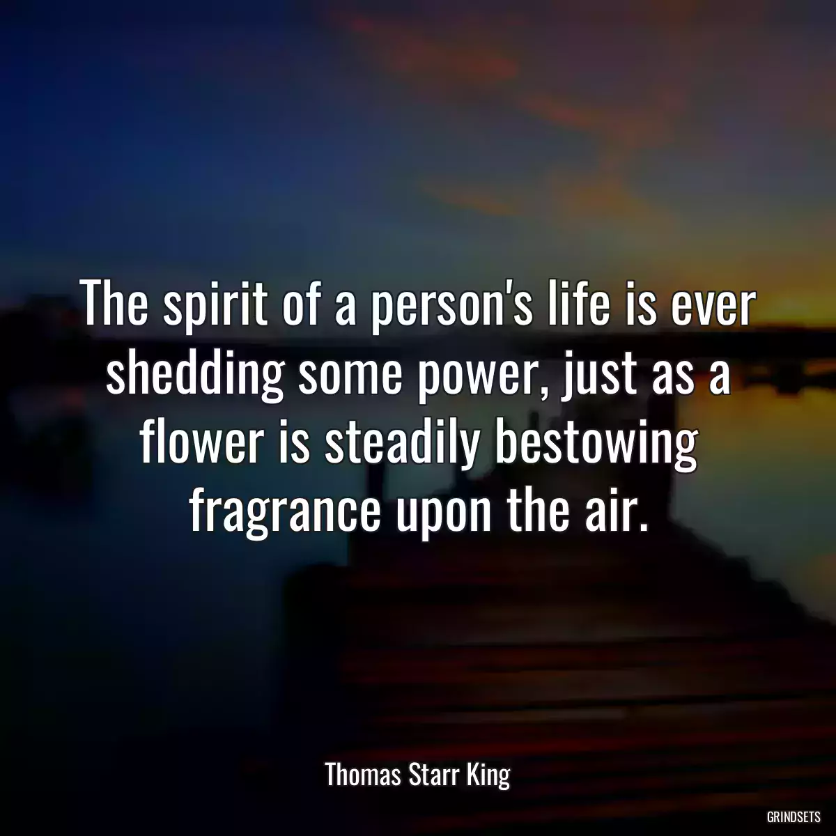 The spirit of a person\'s life is ever shedding some power, just as a flower is steadily bestowing fragrance upon the air.