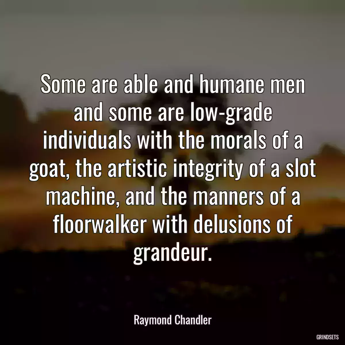 Some are able and humane men and some are low-grade individuals with the morals of a goat, the artistic integrity of a slot machine, and the manners of a floorwalker with delusions of grandeur.