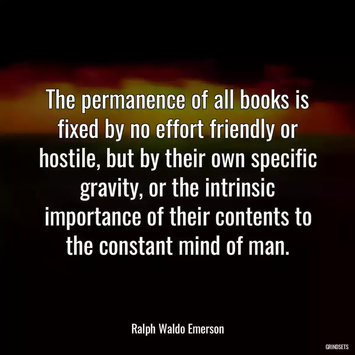 The permanence of all books is fixed by no effort friendly or hostile, but by their own specific gravity, or the intrinsic importance of their contents to the constant mind of man.