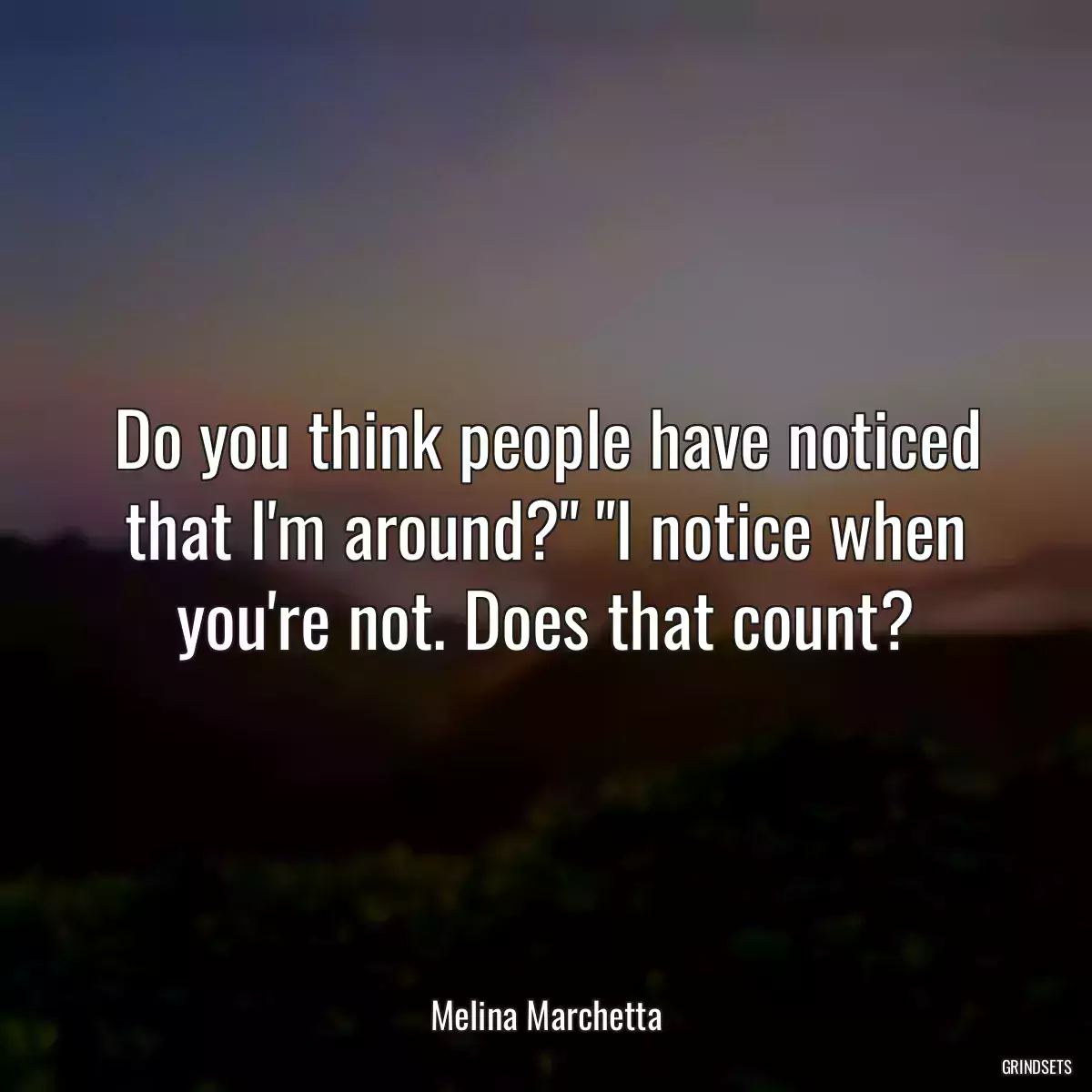 Do you think people have noticed that I\'m around?\