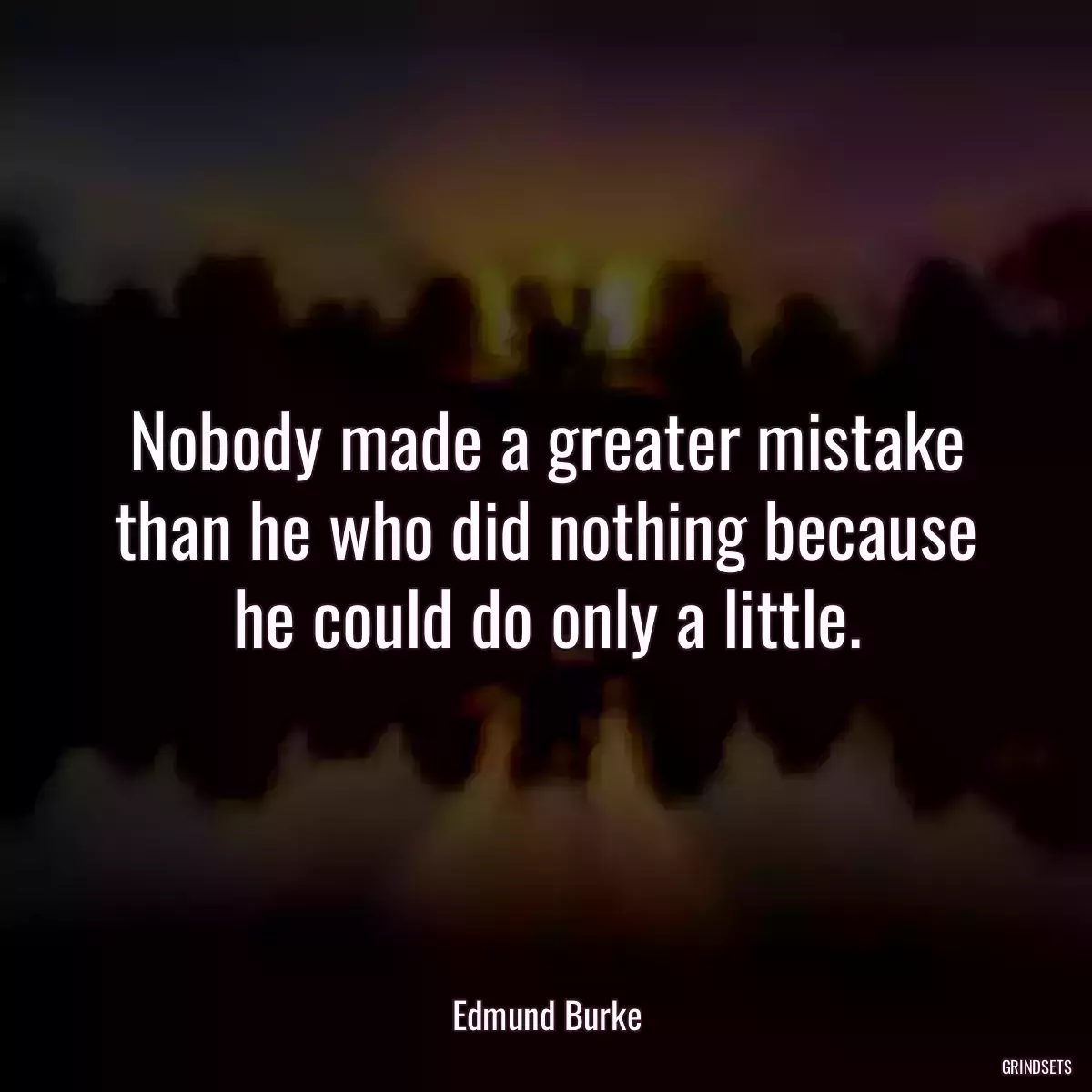 Nobody made a greater mistake than he who did nothing because he could do only a little.