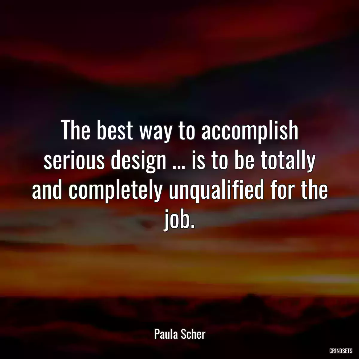 The best way to accomplish serious design ... is to be totally and completely unqualified for the job.