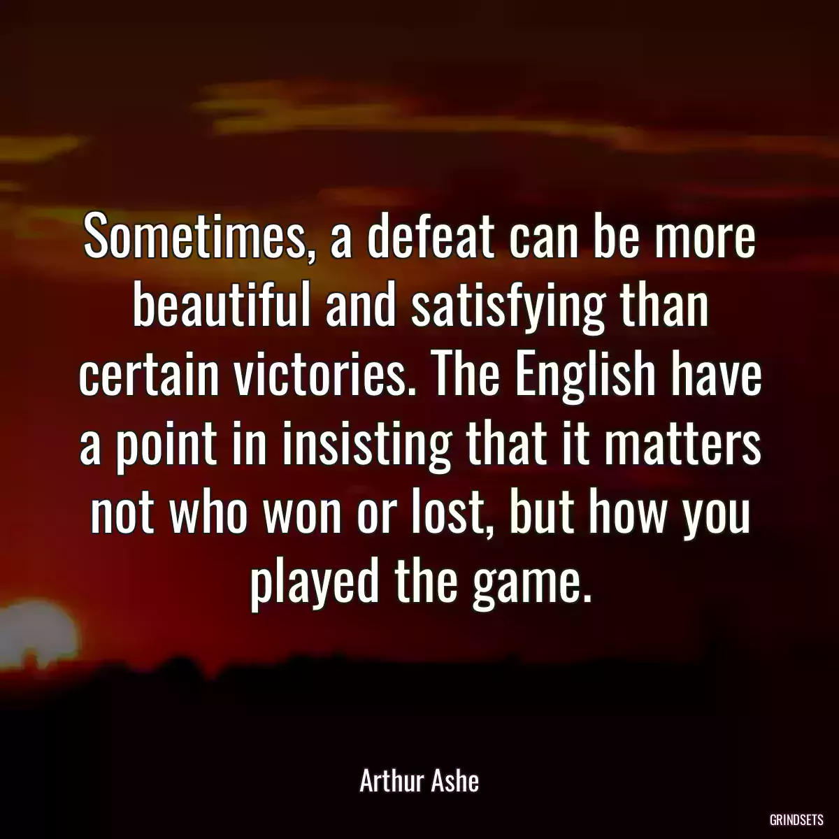 Sometimes, a defeat can be more beautiful and satisfying than certain victories. The English have a point in insisting that it matters not who won or lost, but how you played the game.