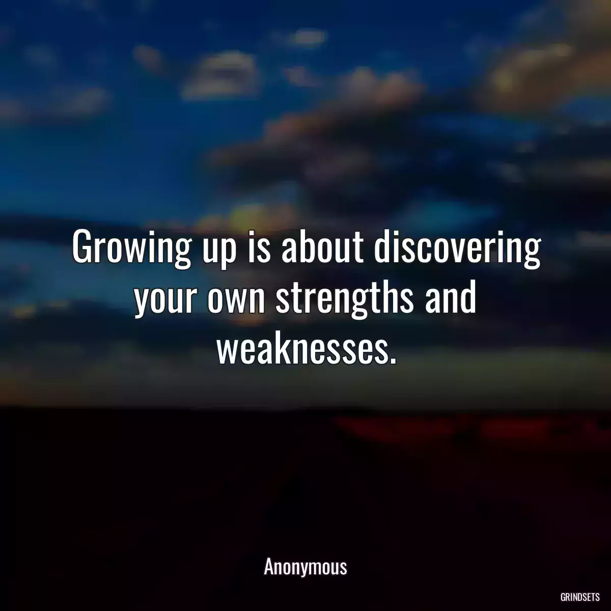 Growing up is about discovering your own strengths and weaknesses.