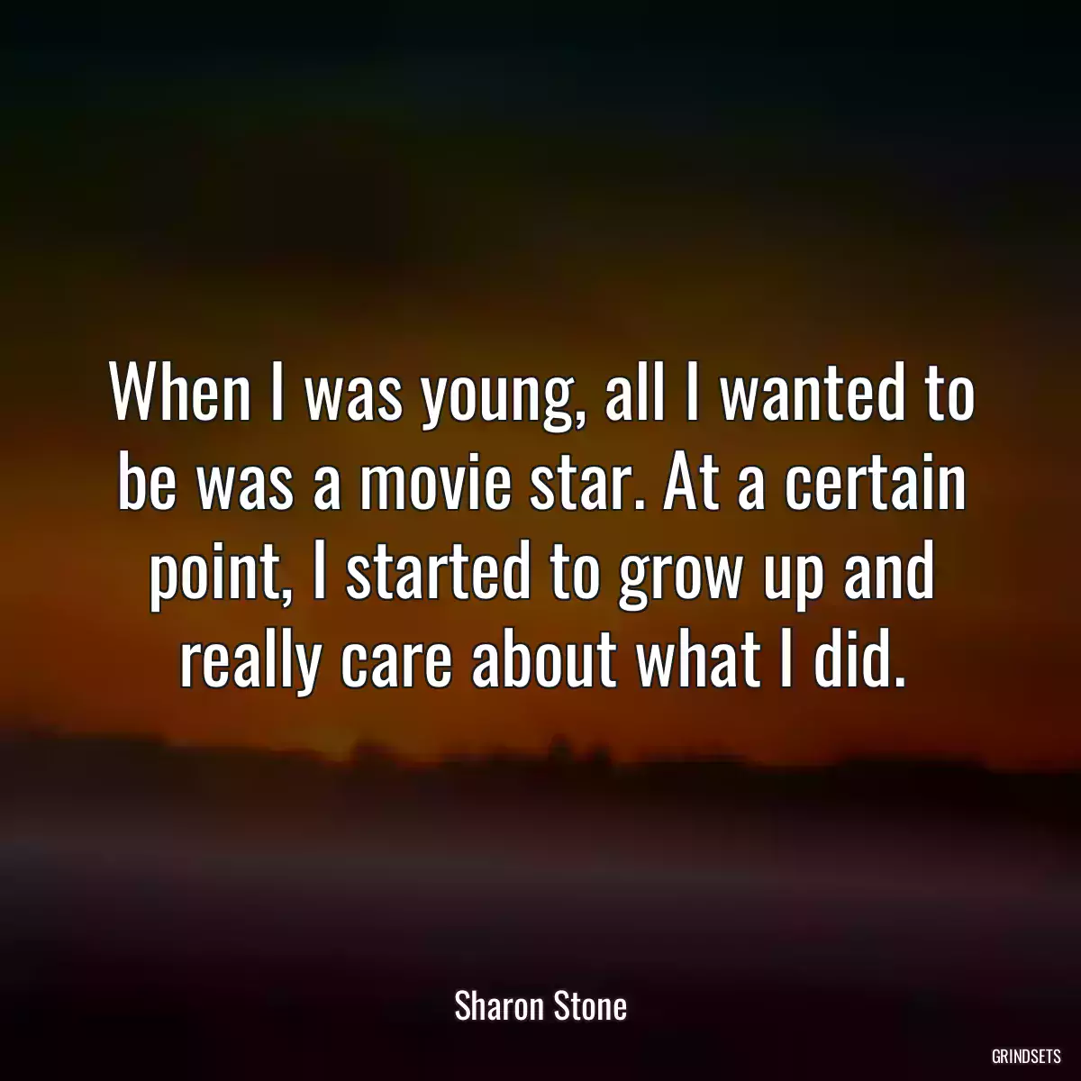 When I was young, all I wanted to be was a movie star. At a certain point, I started to grow up and really care about what I did.