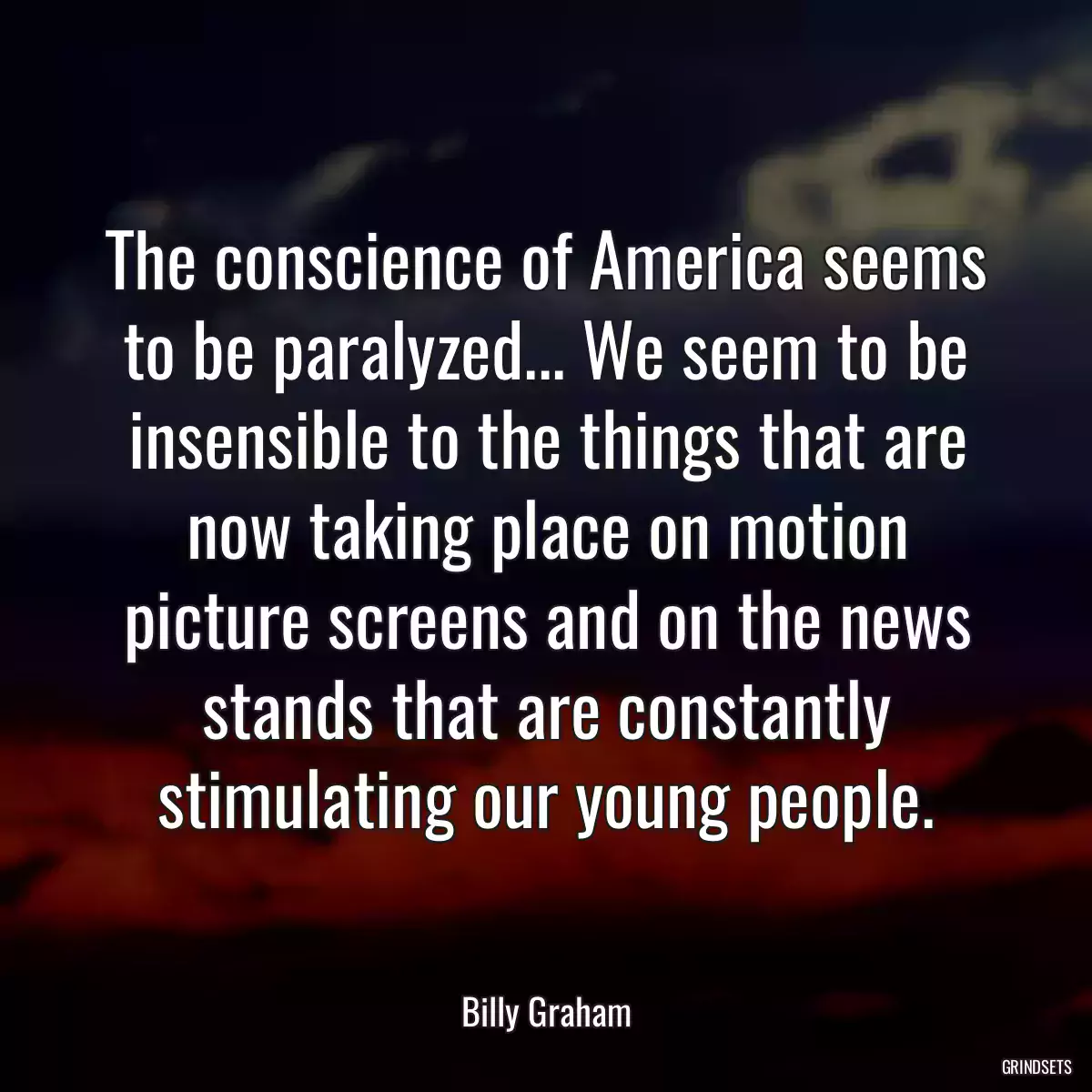 The conscience of America seems to be paralyzed... We seem to be insensible to the things that are now taking place on motion picture screens and on the news stands that are constantly stimulating our young people.