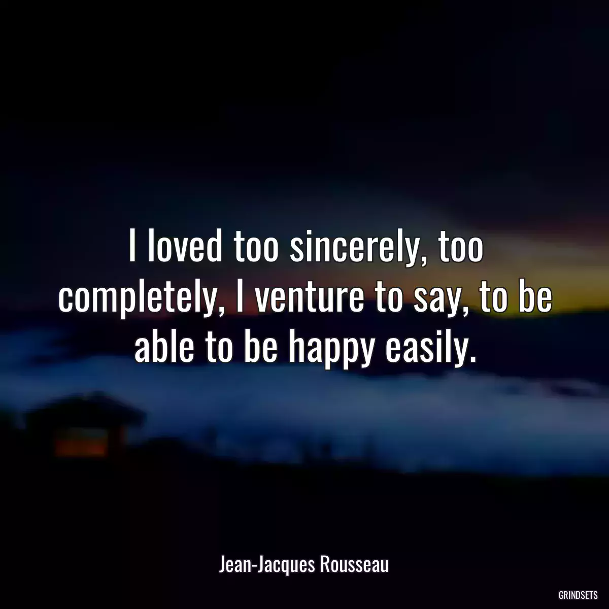 I loved too sincerely, too completely, I venture to say, to be able to be happy easily.