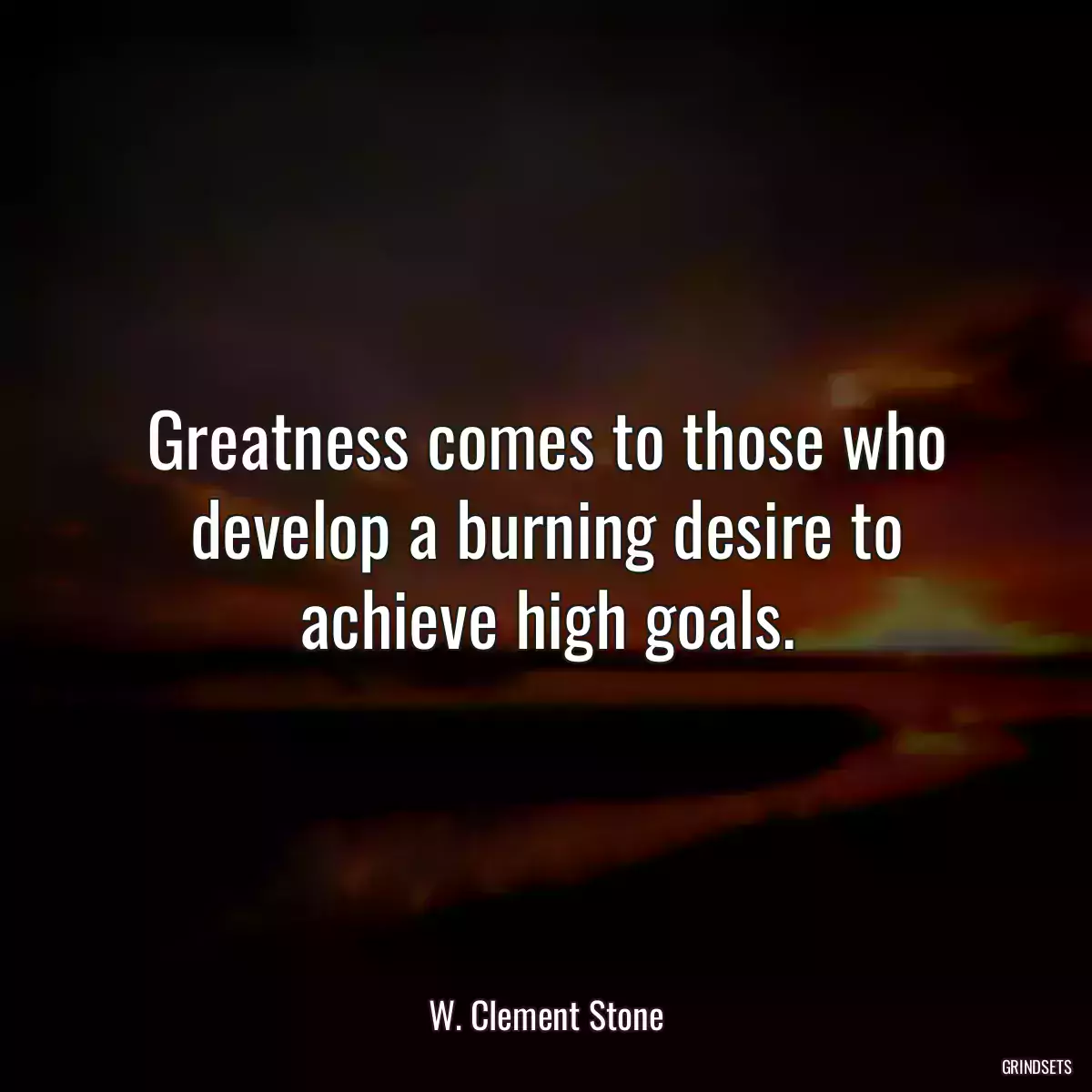 Greatness comes to those who develop a burning desire to achieve high goals.