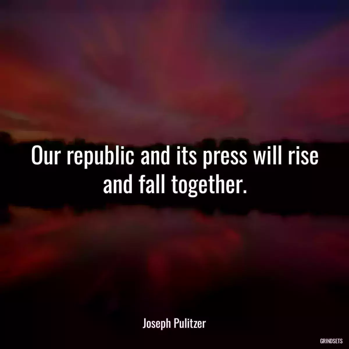 Our republic and its press will rise and fall together.