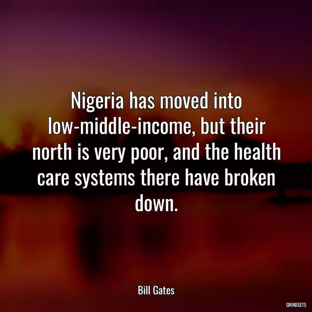 Nigeria has moved into low-middle-income, but their north is very poor, and the health care systems there have broken down.