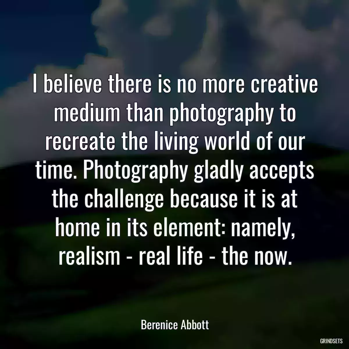 I believe there is no more creative medium than photography to recreate the living world of our time. Photography gladly accepts the challenge because it is at home in its element: namely, realism - real life - the now.