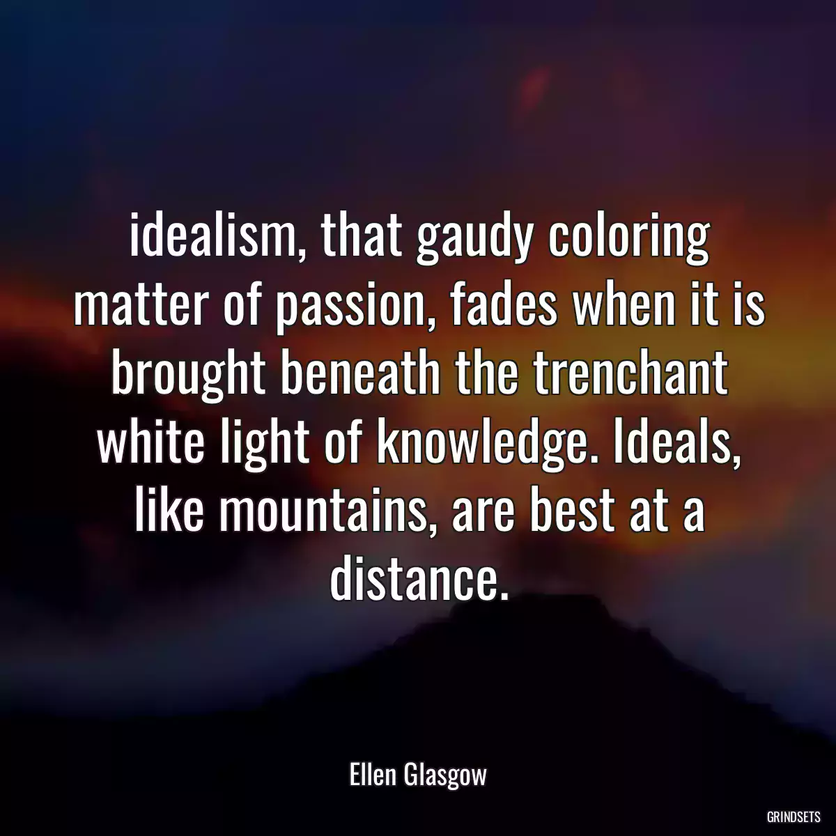 idealism, that gaudy coloring matter of passion, fades when it is brought beneath the trenchant white light of knowledge. Ideals, like mountains, are best at a distance.