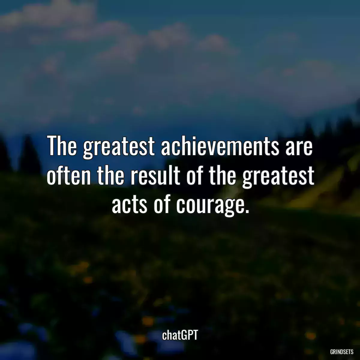 The greatest achievements are often the result of the greatest acts of courage.