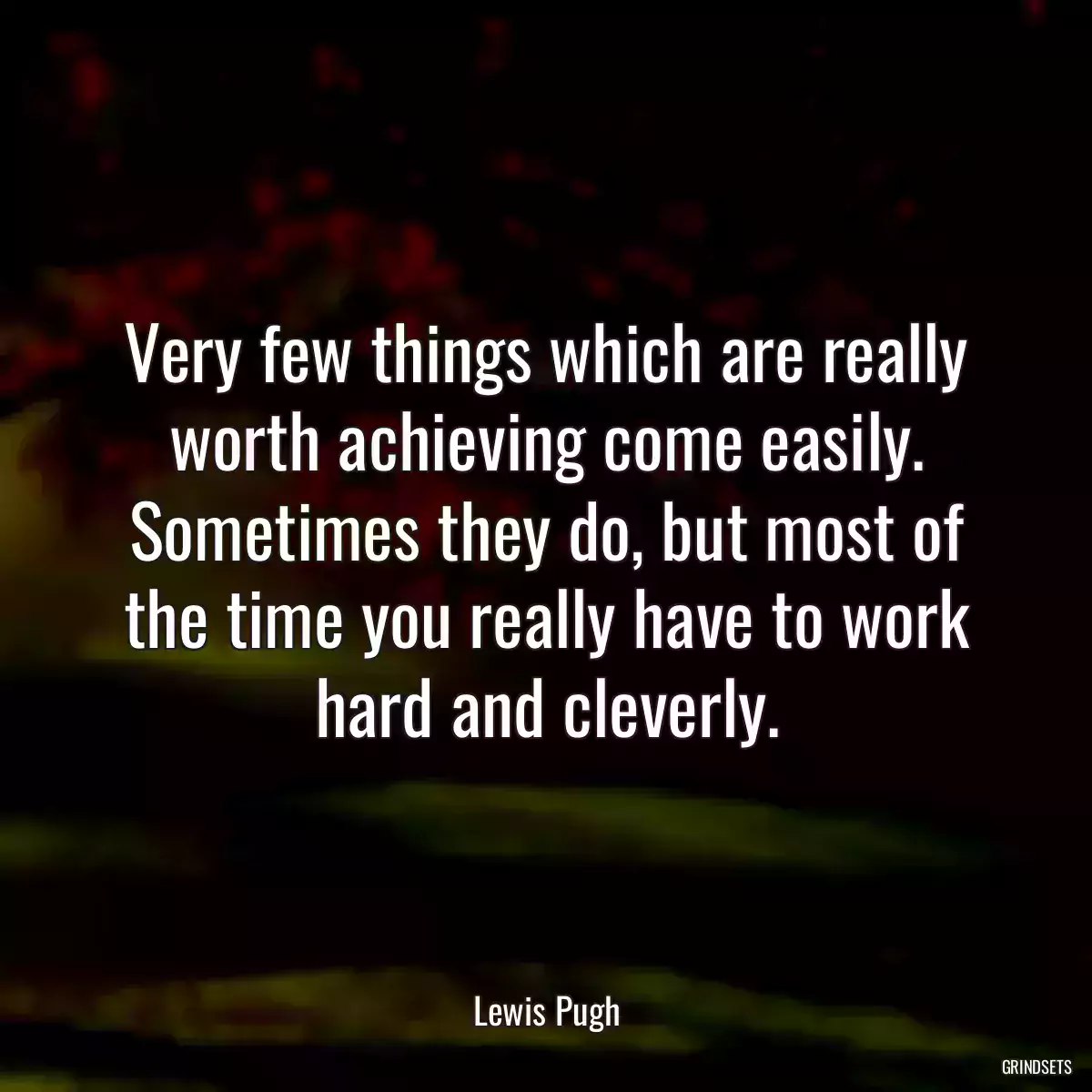 Very few things which are really worth achieving come easily. Sometimes they do, but most of the time you really have to work hard and cleverly.