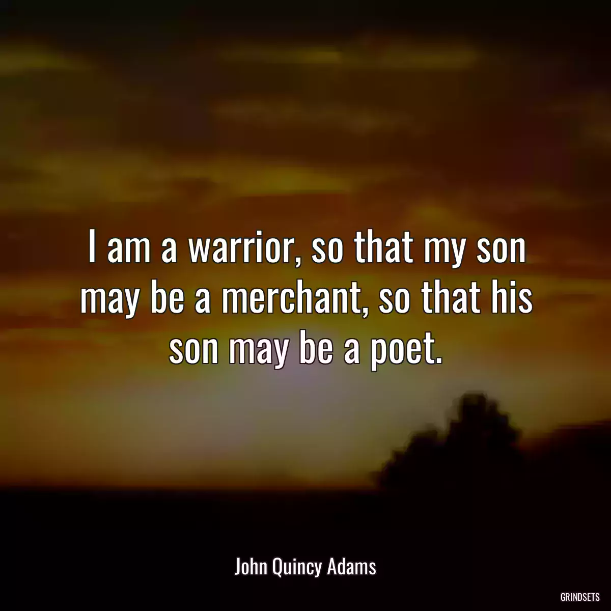 I am a warrior, so that my son may be a merchant, so that his son may be a poet.