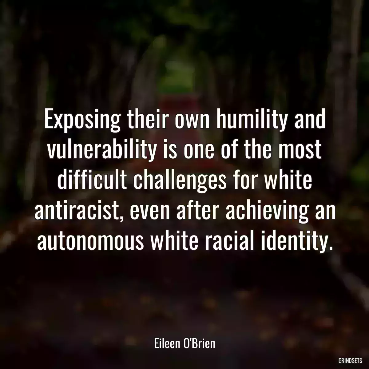 Exposing their own humility and vulnerability is one of the most difficult challenges for white antiracist, even after achieving an autonomous white racial identity.