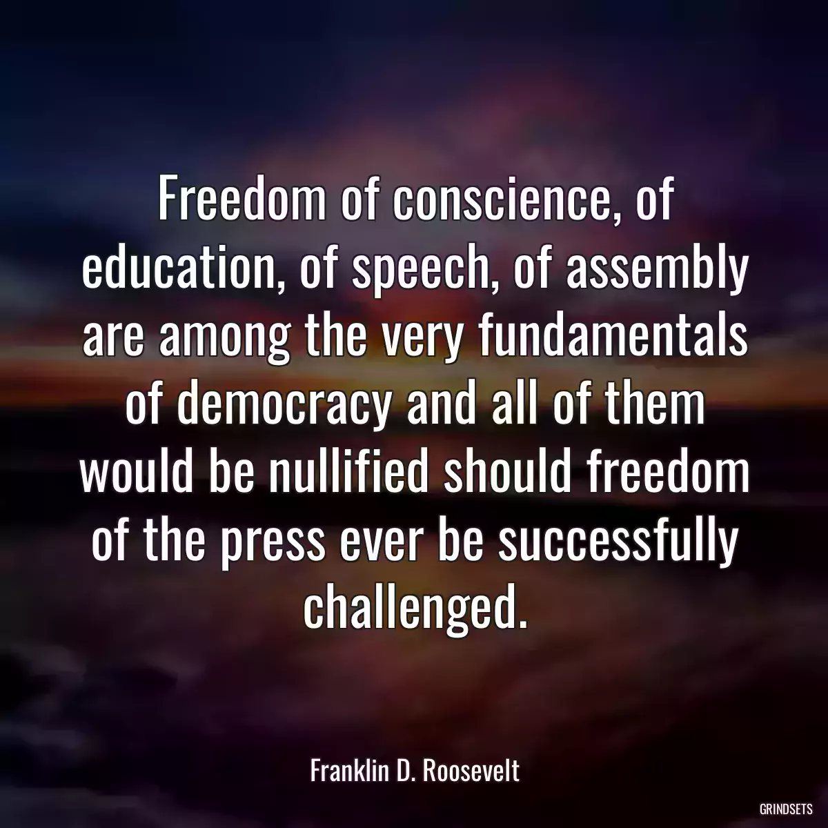 Freedom of conscience, of education, of speech, of assembly are among the very fundamentals of democracy and all of them would be nullified should freedom of the press ever be successfully challenged.