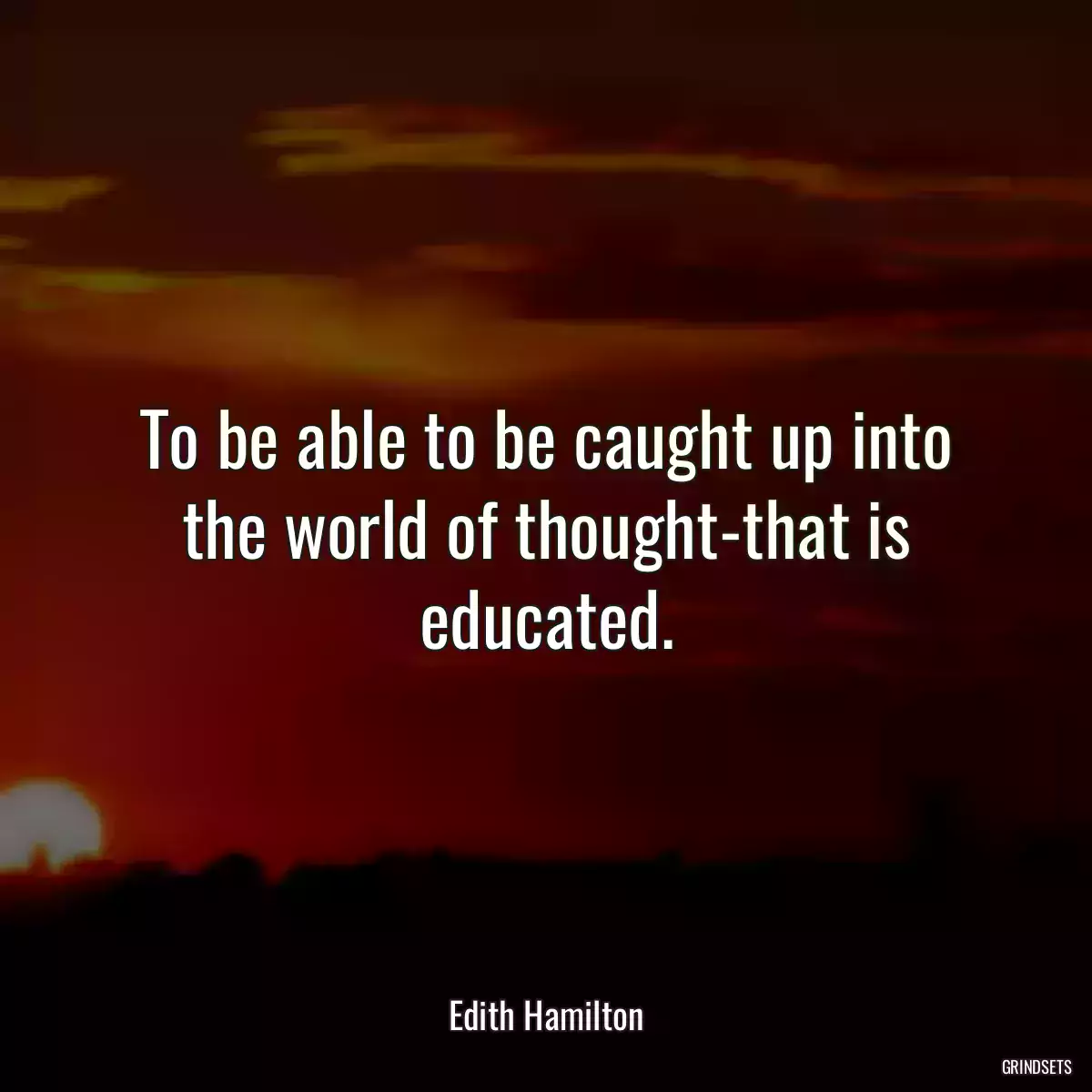 To be able to be caught up into the world of thought-that is educated.