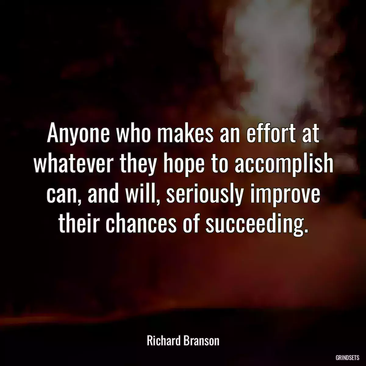 Anyone who makes an effort at whatever they hope to accomplish can, and will, seriously improve their chances of succeeding.