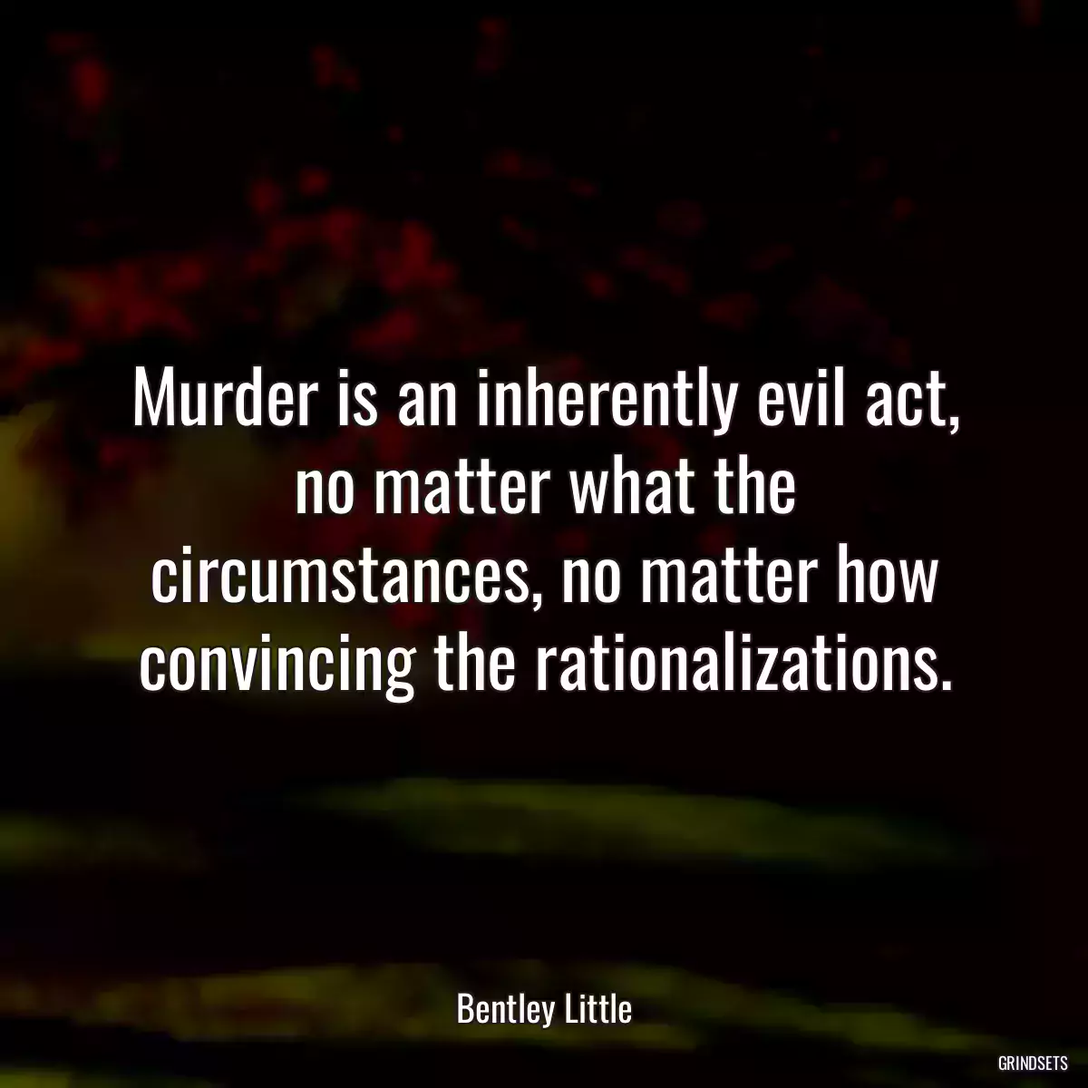 Murder is an inherently evil act, no matter what the circumstances, no matter how convincing the rationalizations.