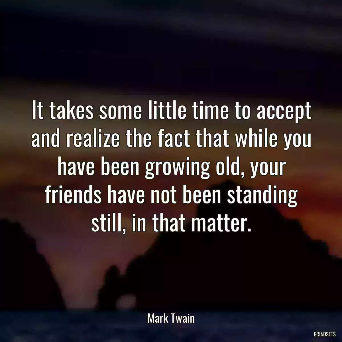 It takes some little time to accept and realize the fact that while you have been growing old, your friends have not been standing still, in that matter.
