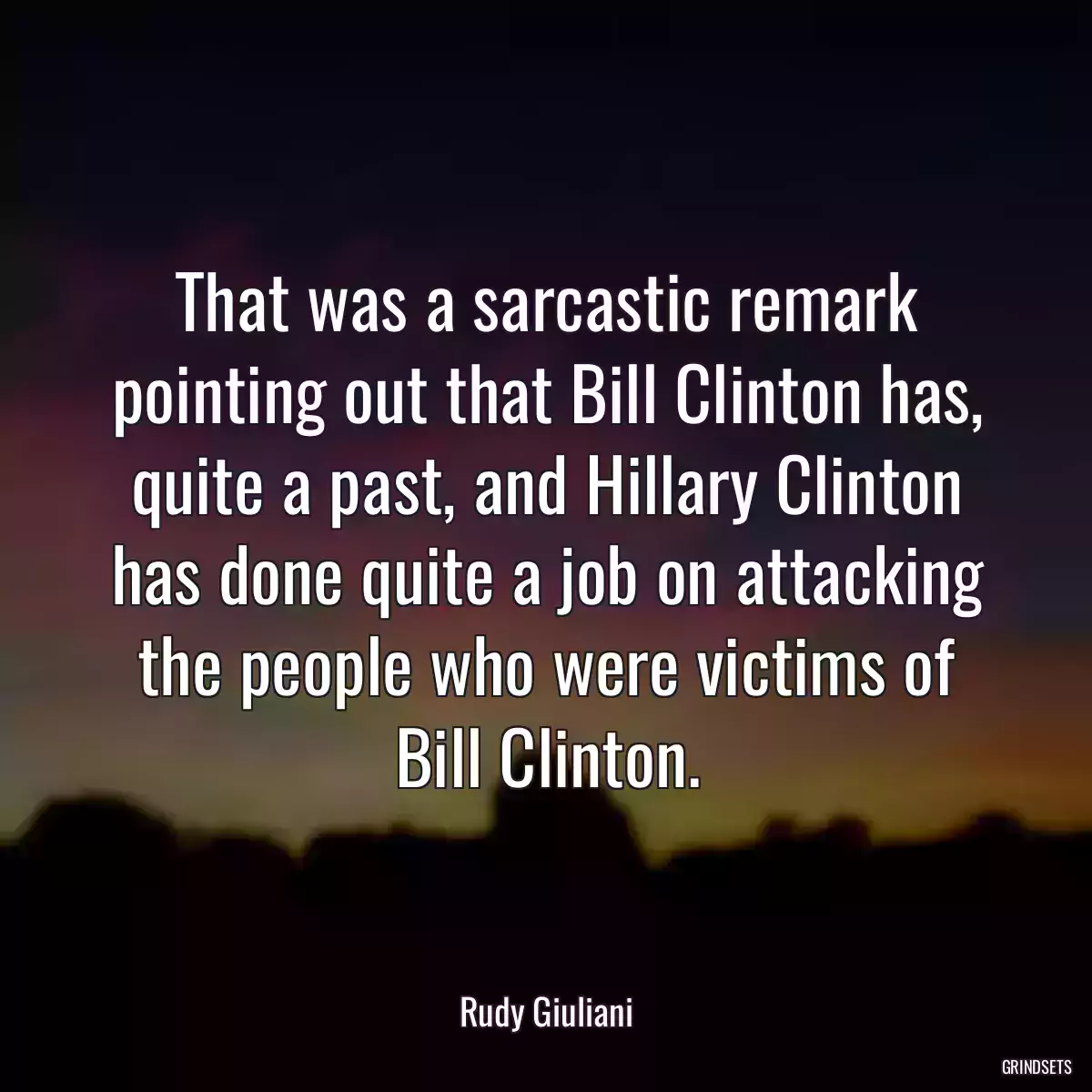 That was a sarcastic remark pointing out that Bill Clinton has, quite a past, and Hillary Clinton has done quite a job on attacking the people who were victims of Bill Clinton.