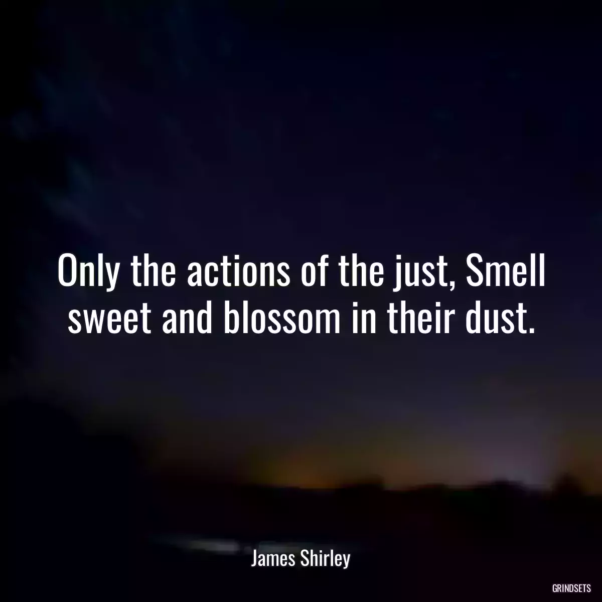 Only the actions of the just, Smell sweet and blossom in their dust.