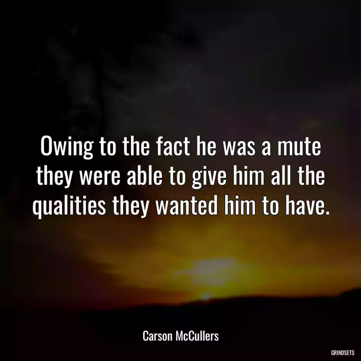 Owing to the fact he was a mute they were able to give him all the qualities they wanted him to have.