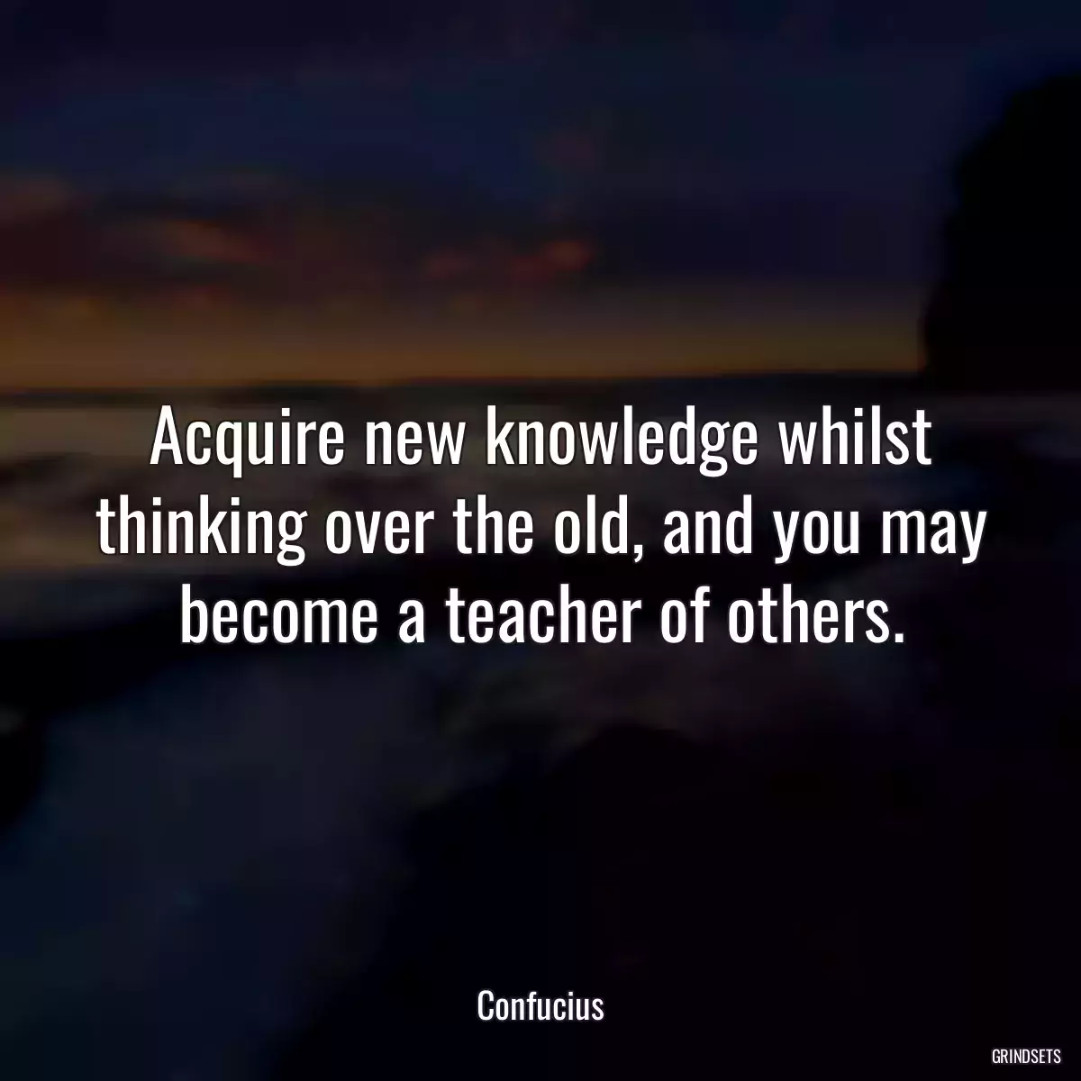 Acquire new knowledge whilst thinking over the old, and you may become a teacher of others.