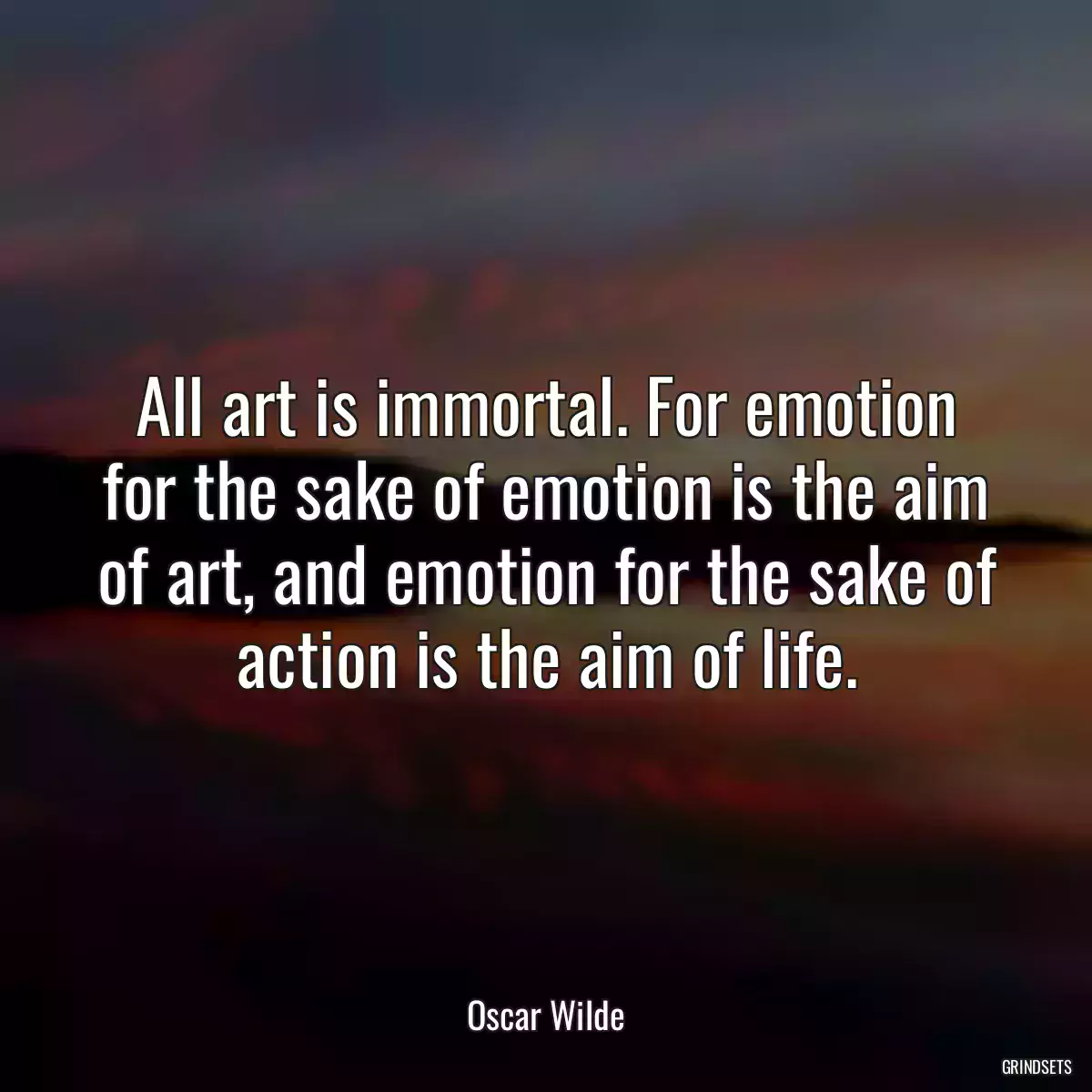 All art is immortal. For emotion for the sake of emotion is the aim of art, and emotion for the sake of action is the aim of life.