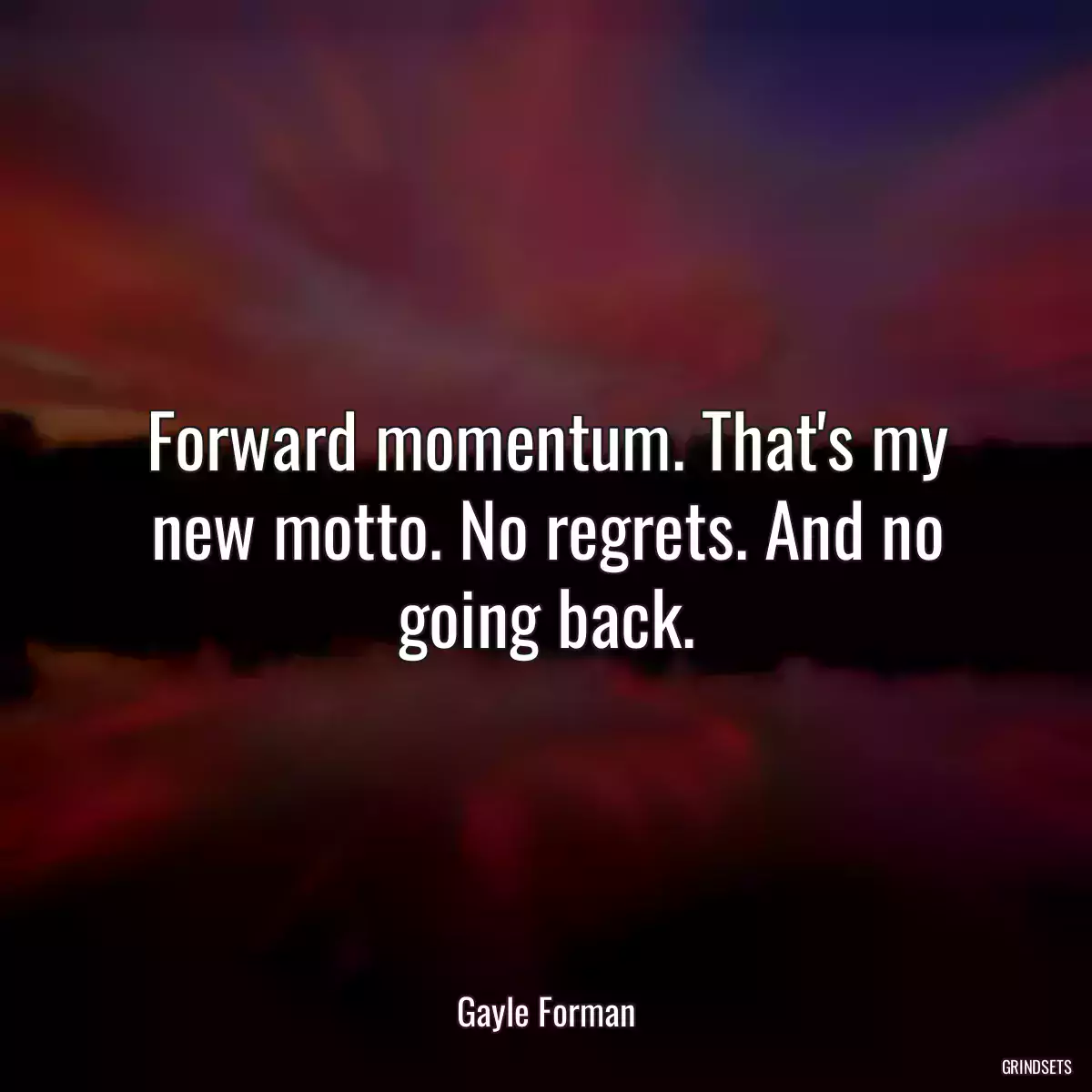 Forward momentum. That\'s my new motto. No regrets. And no going back.