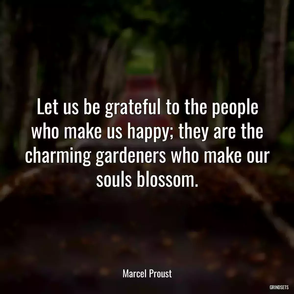 Let us be grateful to the people who make us happy; they are the charming gardeners who make our souls blossom.