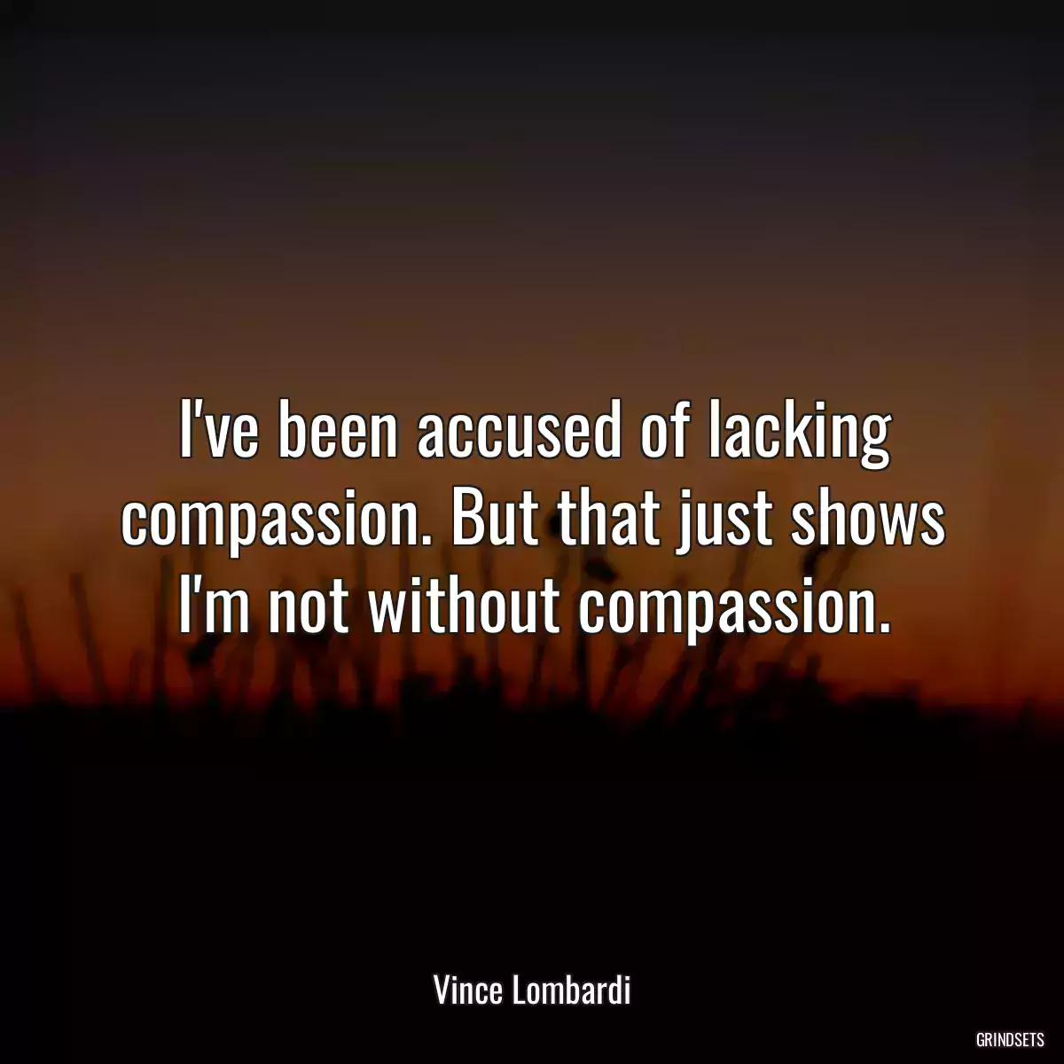 I\'ve been accused of lacking compassion. But that just shows I\'m not without compassion.