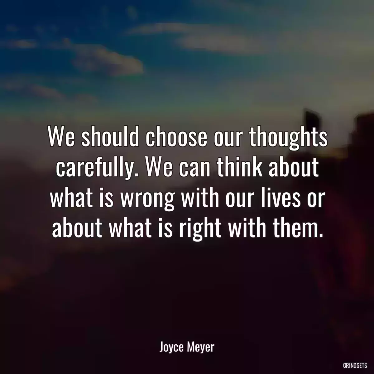 We should choose our thoughts carefully. We can think about what is wrong with our lives or about what is right with them.