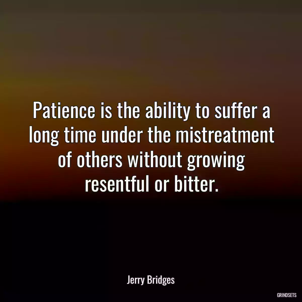 Patience is the ability to suffer a long time under the mistreatment of others without growing resentful or bitter.