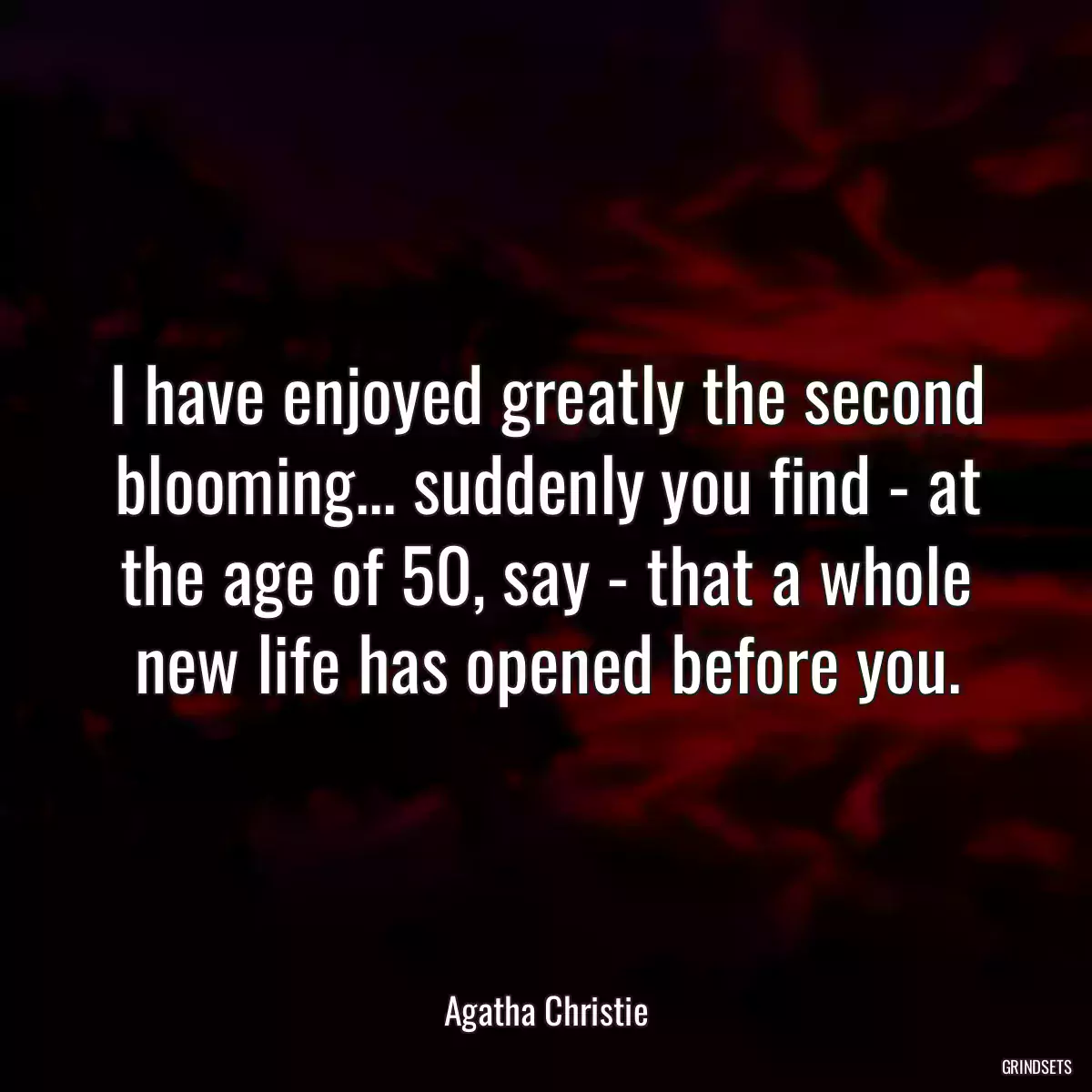 I have enjoyed greatly the second blooming... suddenly you find - at the age of 50, say - that a whole new life has opened before you.