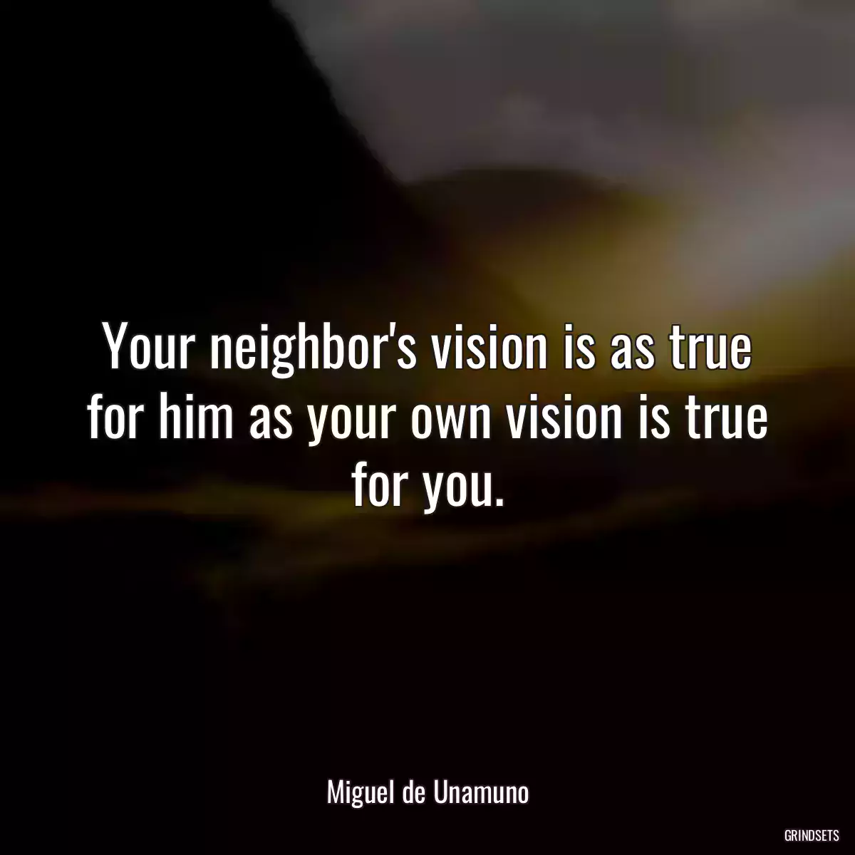 Your neighbor\'s vision is as true for him as your own vision is true for you.