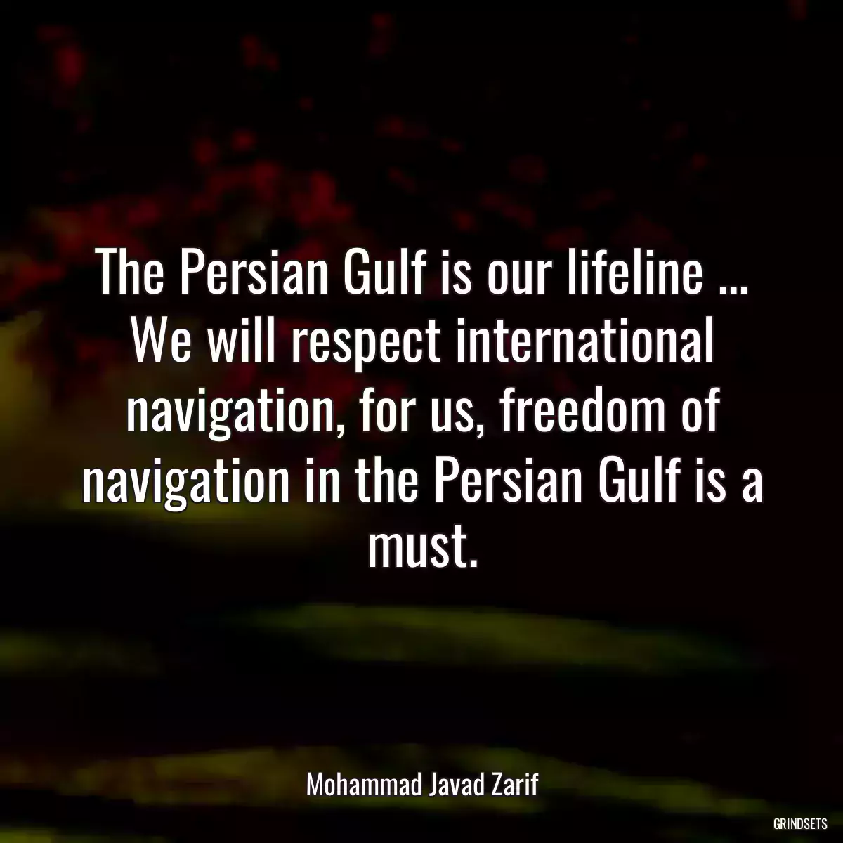 The Persian Gulf is our lifeline ... We will respect international navigation, for us, freedom of navigation in the Persian Gulf is a must.