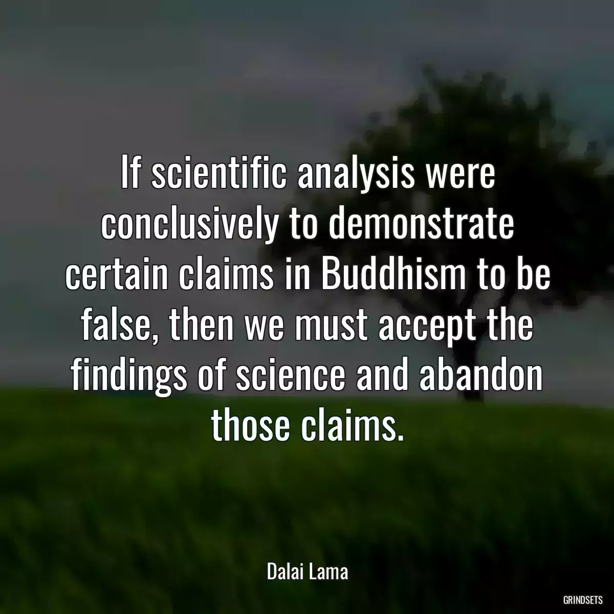 If scientific analysis were conclusively to demonstrate certain claims in Buddhism to be false, then we must accept the findings of science and abandon those claims.