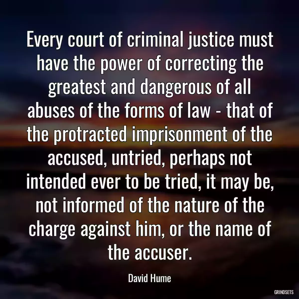 Every court of criminal justice must have the power of correcting the greatest and dangerous of all abuses of the forms of law - that of the protracted imprisonment of the accused, untried, perhaps not intended ever to be tried, it may be, not informed of the nature of the charge against him, or the name of the accuser.