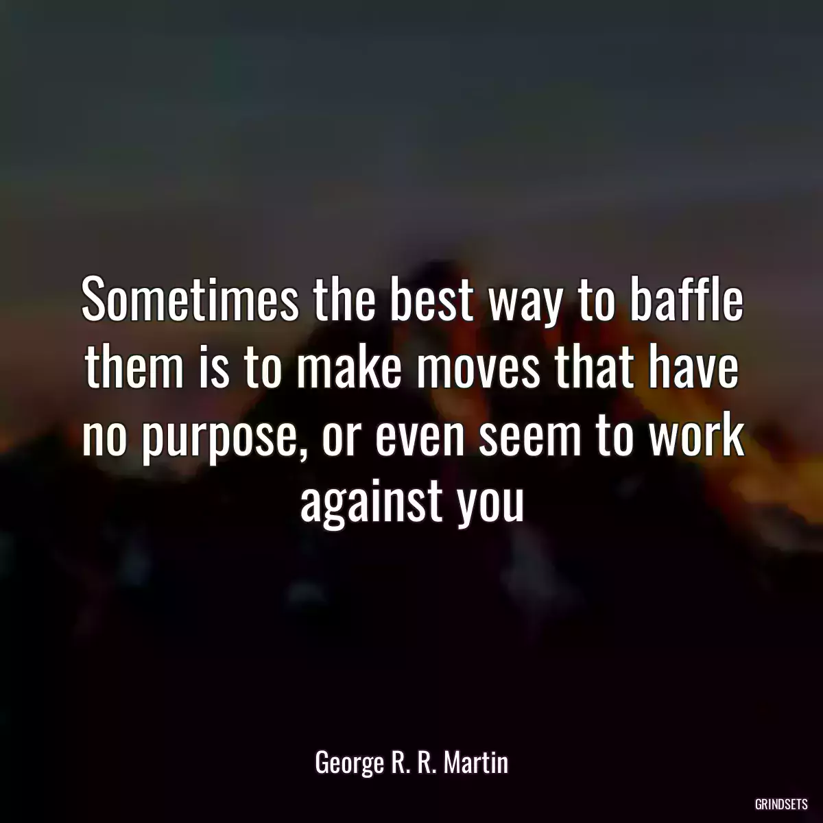 Sometimes the best way to baffle them is to make moves that have no purpose, or even seem to work against you