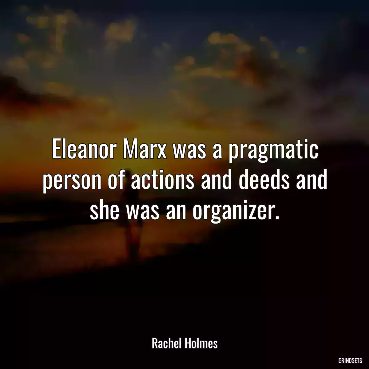 Eleanor Marx was a pragmatic person of actions and deeds and she was an organizer.