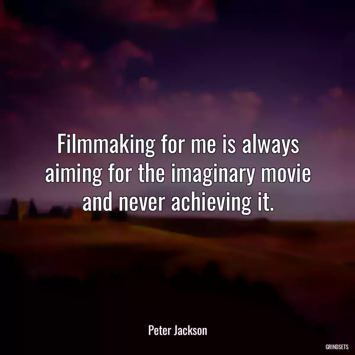 Filmmaking for me is always aiming for the imaginary movie and never achieving it.