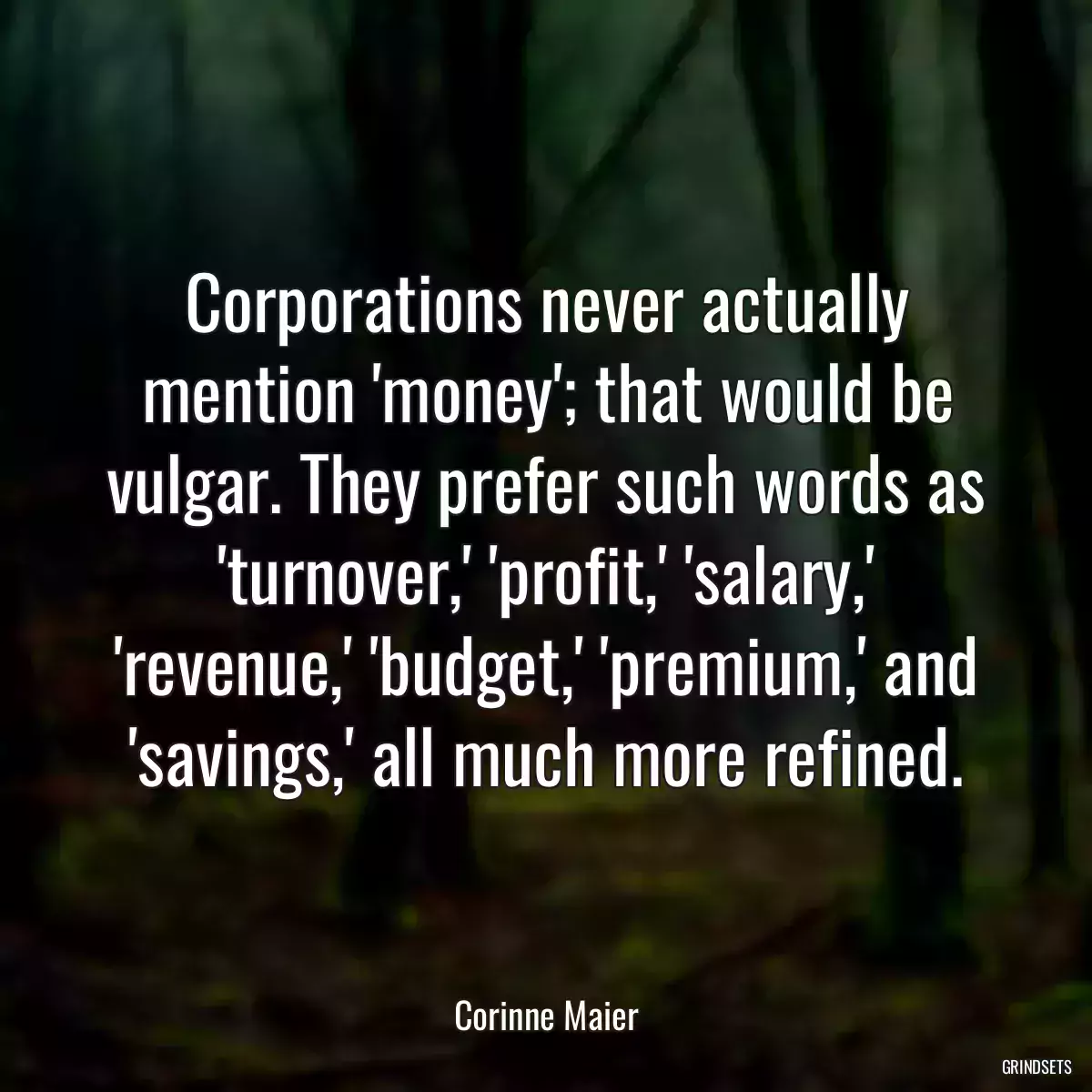 Corporations never actually mention \'money\'; that would be vulgar. They prefer such words as \'turnover,\' \'profit,\' \'salary,\' \'revenue,\' \'budget,\' \'premium,\' and \'savings,\' all much more refined.