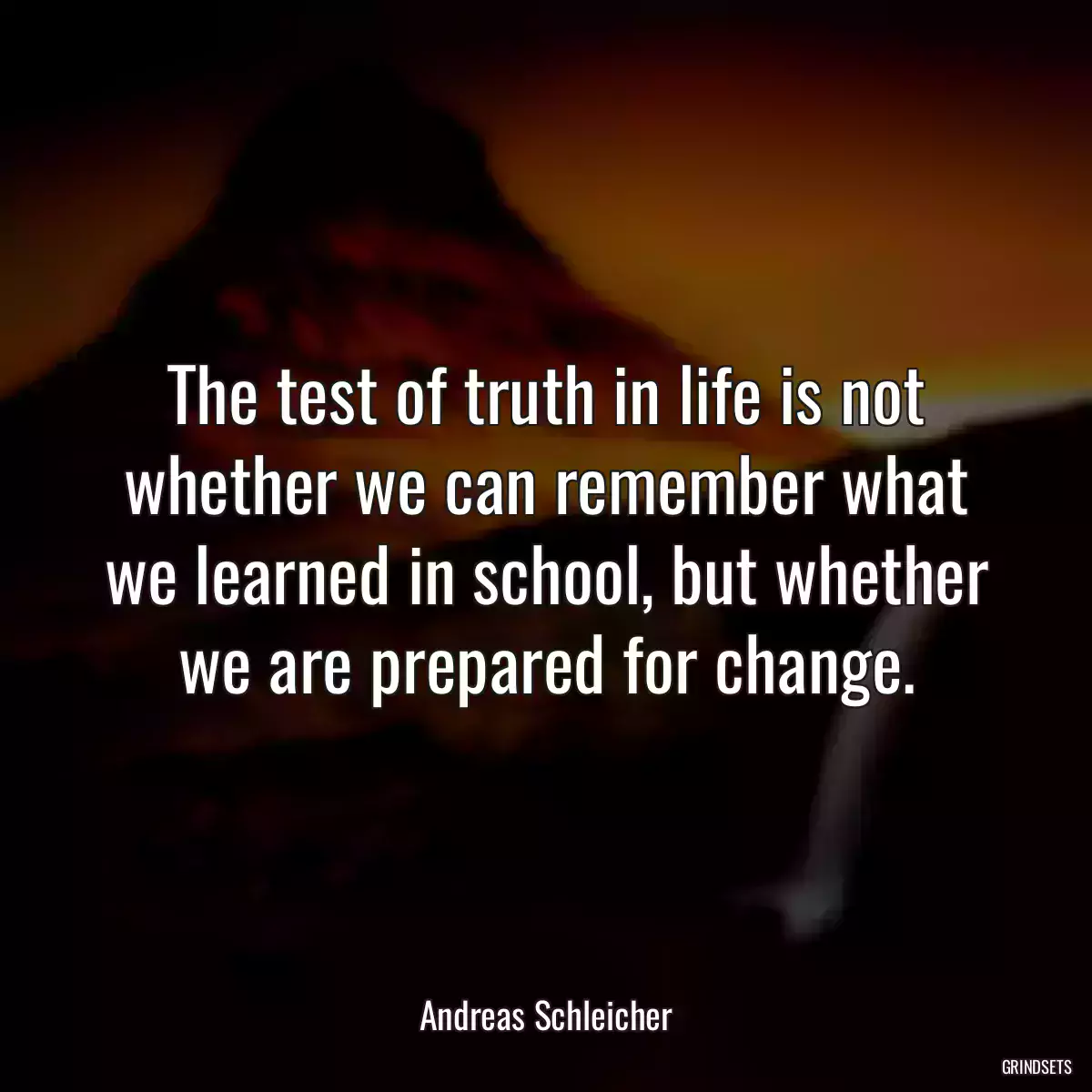 The test of truth in life is not whether we can remember what we learned in school, but whether we are prepared for change.