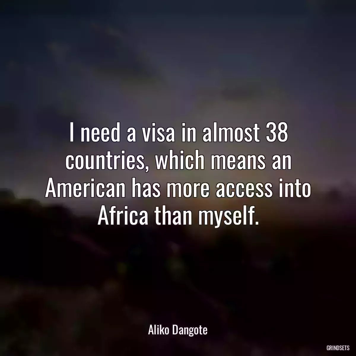 I need a visa in almost 38 countries, which means an American has more access into Africa than myself.